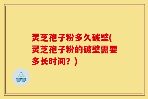 灵芝孢子粉多久破壁(灵芝孢子粉的破壁需要多长时间？)