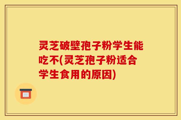 灵芝破壁孢子粉学生能吃不(灵芝孢子粉适合学生食用的原因)