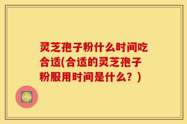 灵芝孢子粉什么时间吃合适(合适的灵芝孢子粉服用时间是什么？)