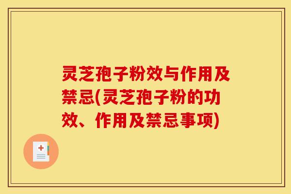 灵芝孢子粉效与作用及禁忌(灵芝孢子粉的功效、作用及禁忌事项)