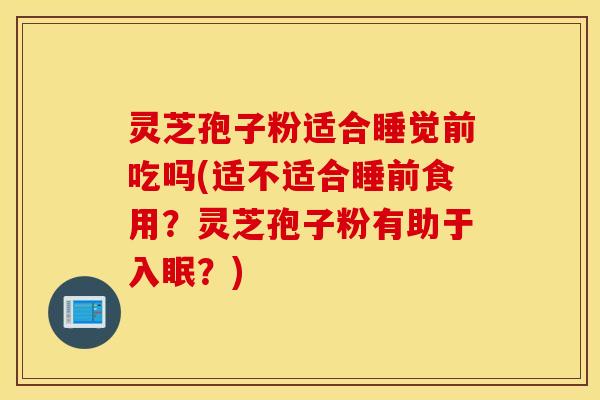 灵芝孢子粉适合睡觉前吃吗(适不适合睡前食用？灵芝孢子粉有助于入眠？)