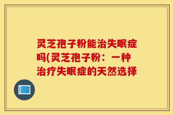 灵芝孢子粉能治失眠症吗(灵芝孢子粉：一种治疗失眠症的天然选择