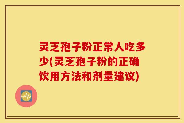 灵芝孢子粉正常人吃多少(灵芝孢子粉的正确饮用方法和剂量建议)