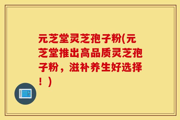元芝堂灵芝孢子粉(元芝堂推出高品质灵芝孢子粉，滋补养生好选择！)