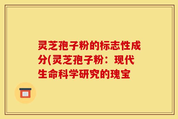 灵芝孢子粉的标志性成分(灵芝孢子粉：现代生命科学研究的瑰宝