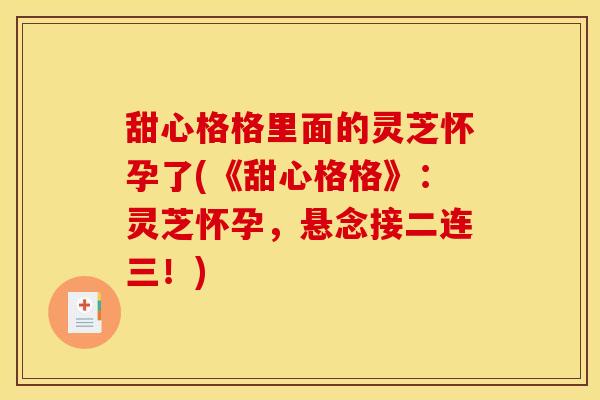 甜心格格里面的灵芝怀孕了(《甜心格格》：灵芝怀孕，悬念接二连三！)