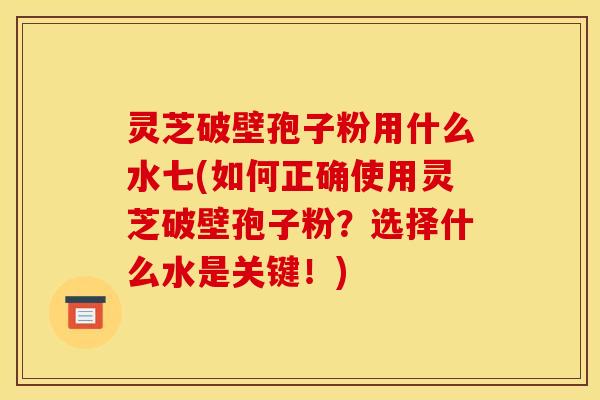 灵芝破壁孢子粉用什么水七(如何正确使用灵芝破壁孢子粉？选择什么水是关键！)