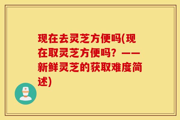 现在去灵芝方便吗(现在取灵芝方便吗？——新鲜灵芝的获取难度简述)