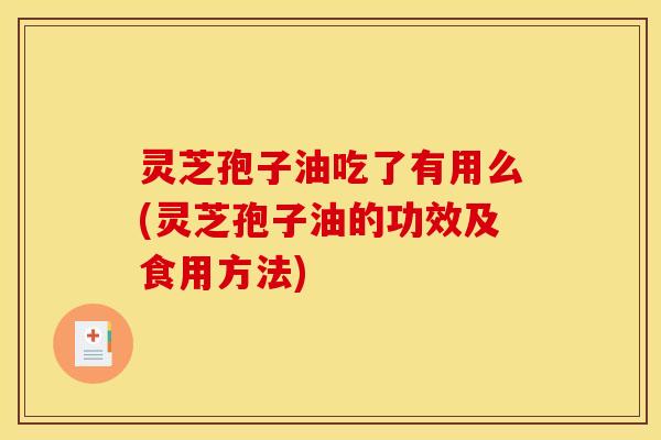 灵芝孢子油吃了有用么(灵芝孢子油的功效及食用方法)