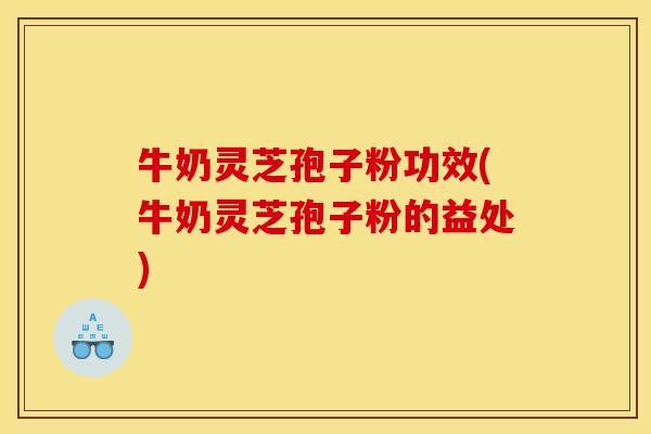 牛奶灵芝孢子粉功效(牛奶灵芝孢子粉的益处)