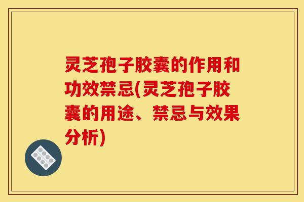 灵芝孢子胶囊的作用和功效禁忌(灵芝孢子胶囊的用途、禁忌与效果分析)