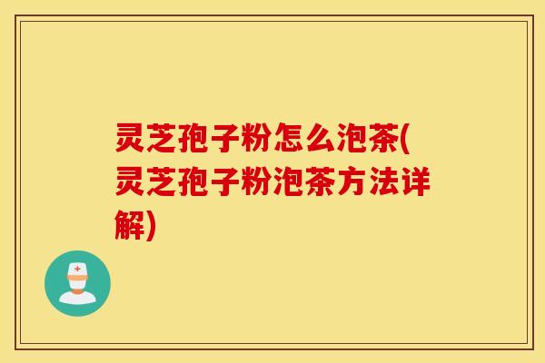 灵芝孢子粉怎么泡茶(灵芝孢子粉泡茶方法详解)