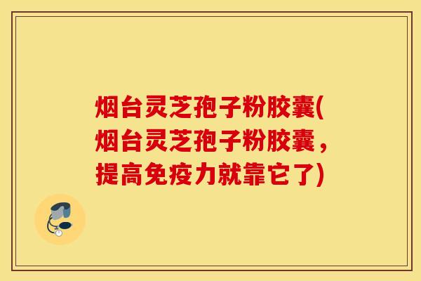 烟台灵芝孢子粉胶囊(烟台灵芝孢子粉胶囊，提高免疫力就靠它了)