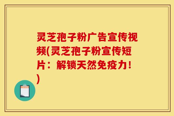 灵芝孢子粉广告宣传视频(灵芝孢子粉宣传短片：解锁天然免疫力！)