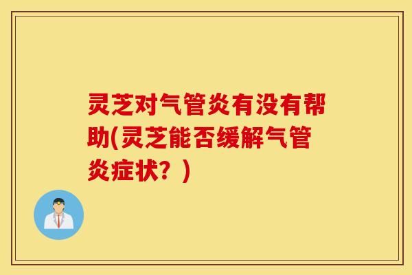 灵芝对气管炎有没有帮助(灵芝能否缓解气管炎症状？)