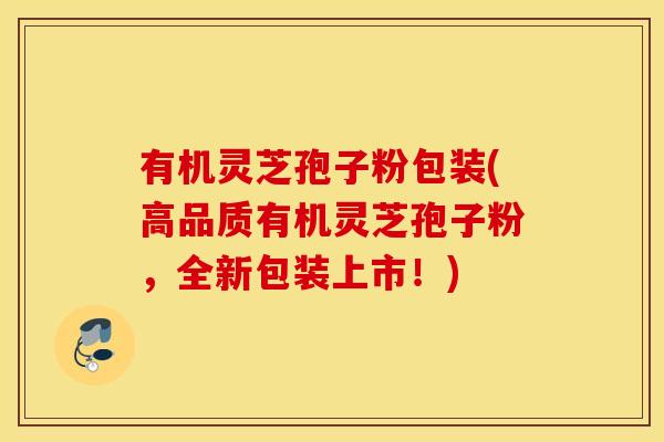 有机灵芝孢子粉包装(高品质有机灵芝孢子粉，全新包装上市！)