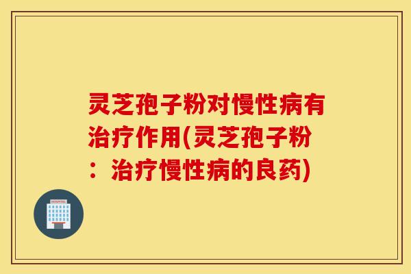 灵芝孢子粉对慢性病有治疗作用(灵芝孢子粉：治疗慢性病的良药)