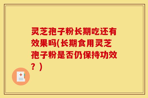 灵芝孢子粉长期吃还有效果吗(长期食用灵芝孢子粉是否仍保持功效？)