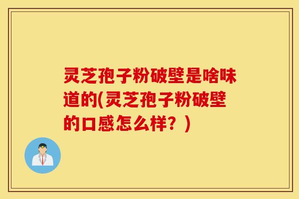 灵芝孢子粉破壁是啥味道的(灵芝孢子粉破壁的口感怎么样？)