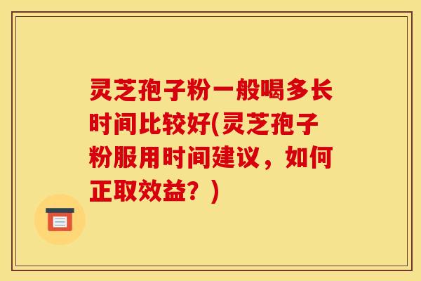 灵芝孢子粉一般喝多长时间比较好(灵芝孢子粉服用时间建议，如何正取效益？)