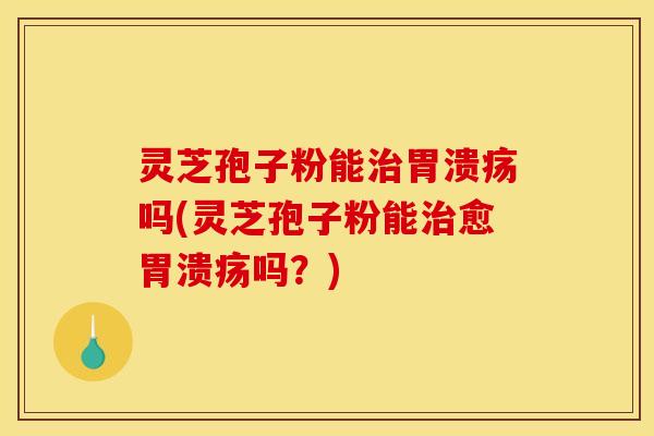 灵芝孢子粉能治胃溃疡吗(灵芝孢子粉能治愈胃溃疡吗？)
