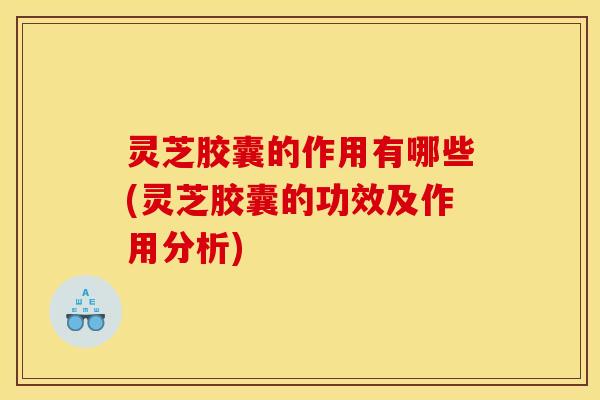 灵芝胶囊的作用有哪些(灵芝胶囊的功效及作用分析)