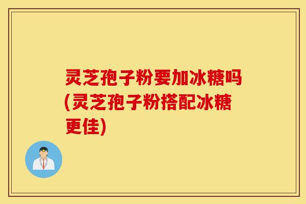 灵芝孢子粉要加冰糖吗(灵芝孢子粉搭配冰糖更佳)