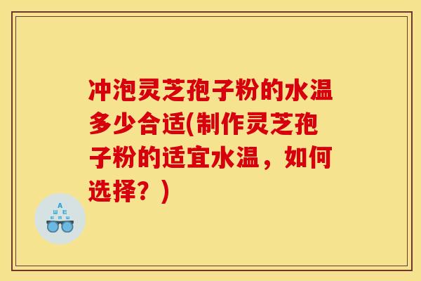 冲泡灵芝孢子粉的水温多少合适(制作灵芝孢子粉的适宜水温，如何选择？)