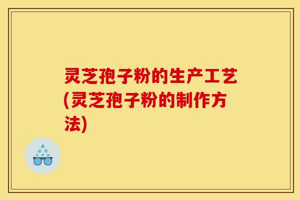 灵芝孢子粉的生产工艺(灵芝孢子粉的制作方法)