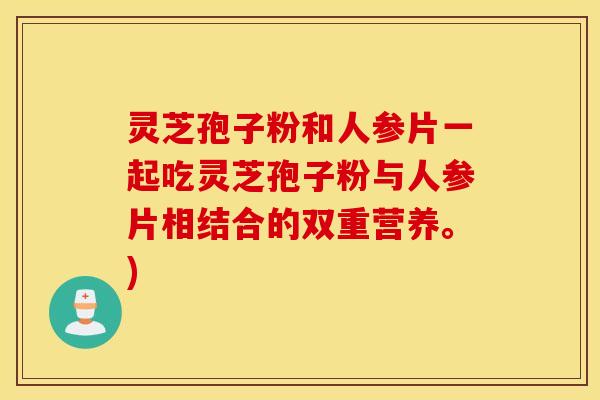 灵芝孢子粉和人参片一起吃灵芝孢子粉与人参片相结合的双重营养。)