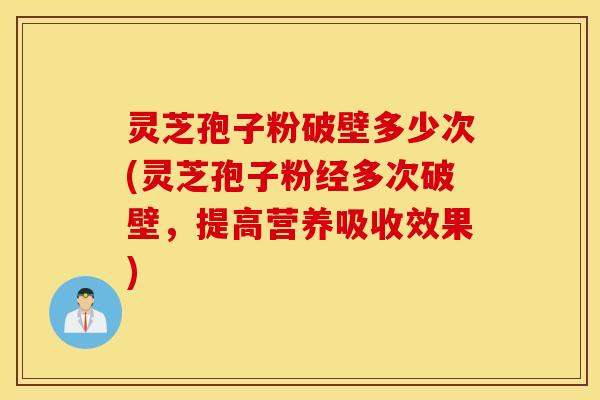 灵芝孢子粉破壁多少次(灵芝孢子粉经多次破壁，提高营养吸收效果)