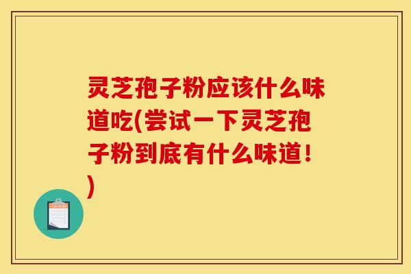 灵芝孢子粉应该什么味道吃(尝试一下灵芝孢子粉到底有什么味道！)