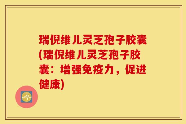 瑞倪维儿灵芝孢子胶囊(瑞倪维儿灵芝孢子胶囊：增强免疫力，促进健康)