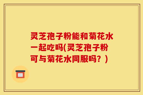 灵芝孢子粉能和菊花水一起吃吗(灵芝孢子粉可与菊花水同服吗？)