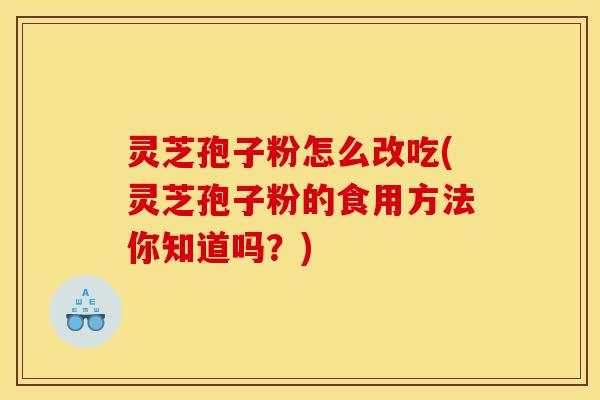 灵芝孢子粉怎么改吃(灵芝孢子粉的食用方法你知道吗？)