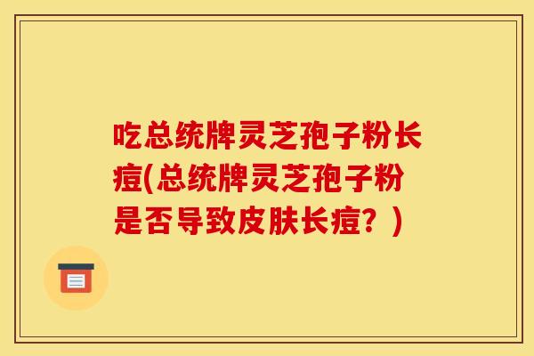 吃总统牌灵芝孢子粉长痘(总统牌灵芝孢子粉是否导致皮肤长痘？)