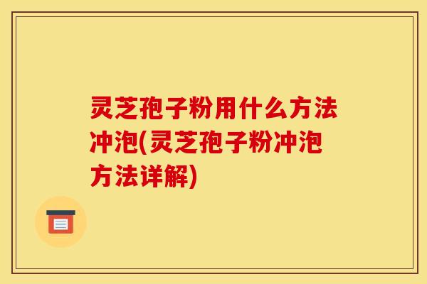 灵芝孢子粉用什么方法冲泡(灵芝孢子粉冲泡方法详解)