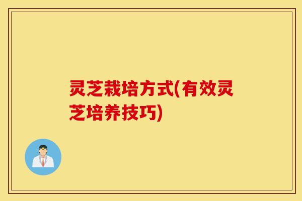 灵芝栽培方式(有效灵芝培养技巧)