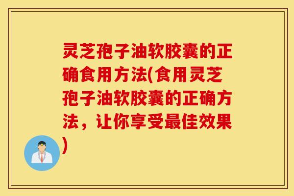 灵芝孢子油软胶囊的正确食用方法(食用灵芝孢子油软胶囊的正确方法，让你享受最佳效果)