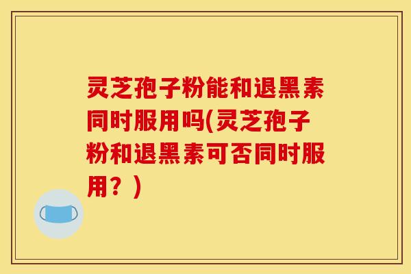 灵芝孢子粉能和退黑素同时服用吗(灵芝孢子粉和退黑素可否同时服用？)