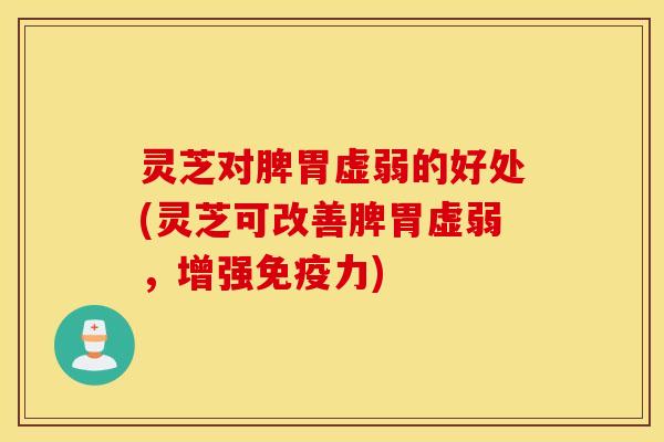 灵芝对脾胃虚弱的好处(灵芝可改善脾胃虚弱，增强免疫力)