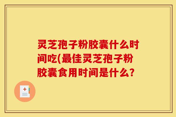 灵芝孢子粉胶囊什么时间吃(最佳灵芝孢子粉胶囊食用时间是什么？