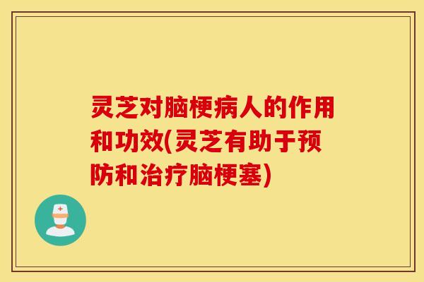 灵芝对脑梗病人的作用和功效(灵芝有助于预防和治疗脑梗塞)