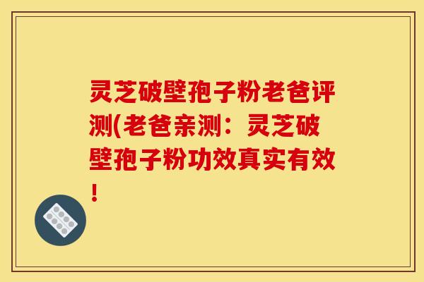 灵芝破壁孢子粉老爸评测(老爸亲测：灵芝破壁孢子粉功效真实有效！