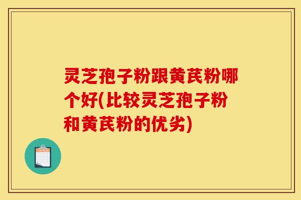 灵芝孢子粉跟黄芪粉哪个好(比较灵芝孢子粉和黄芪粉的优劣)