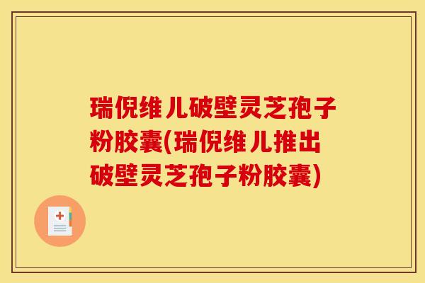 瑞倪维儿破壁灵芝孢子粉胶囊(瑞倪维儿推出破壁灵芝孢子粉胶囊)