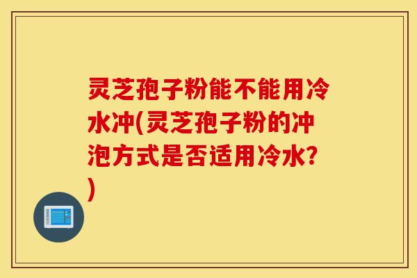 灵芝孢子粉能不能用冷水冲(灵芝孢子粉的冲泡方式是否适用冷水？)