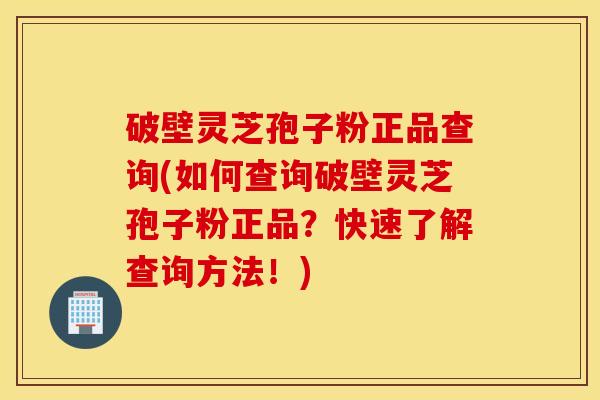 破壁灵芝孢子粉正品查询(如何查询破壁灵芝孢子粉正品？快速了解查询方法！)