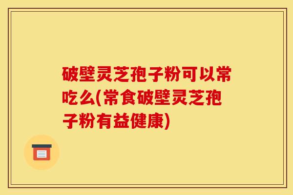 破壁灵芝孢子粉可以常吃么(常食破壁灵芝孢子粉有益健康)