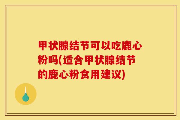 甲状腺结节可以吃鹿心粉吗(适合甲状腺结节的鹿心粉食用建议)